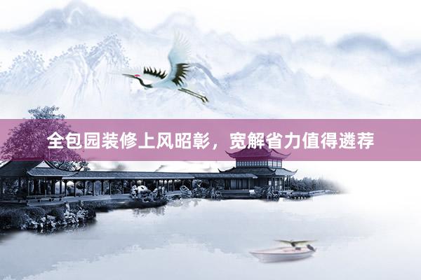全包园装修上风昭彰，宽解省力值得遴荐