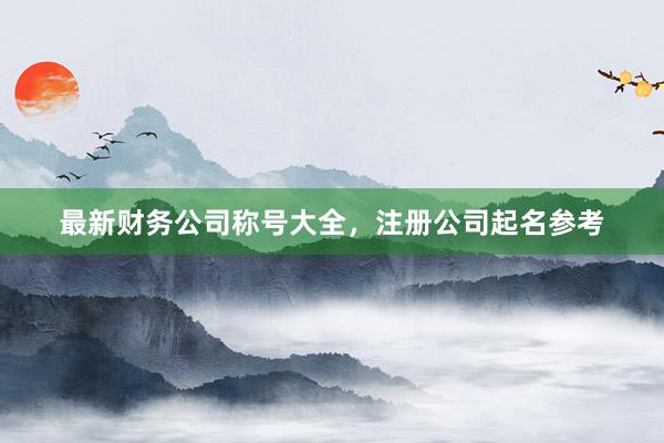 最新财务公司称号大全，注册公司起名参考