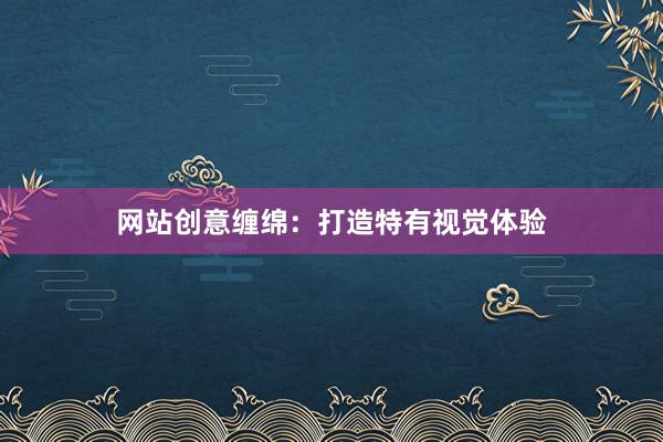 网站创意缠绵：打造特有视觉体验